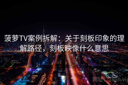 菠萝TV案例拆解：关于刻板印象的理解路径，刻板映像什么意思