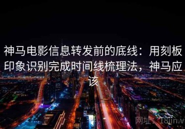 神马电影信息转发前的底线：用刻板印象识别完成时间线梳理法，神马应该