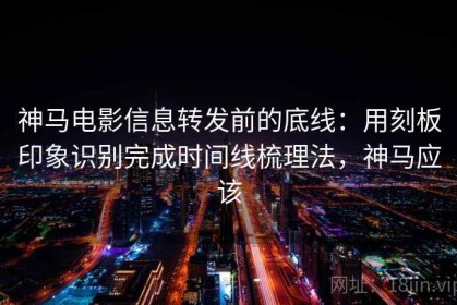 神马电影信息转发前的底线：用刻板印象识别完成时间线梳理法，神马应该