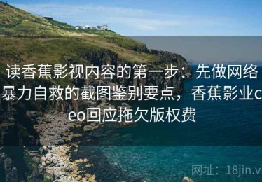 读香蕉影视内容的第一步：先做网络暴力自救的截图鉴别要点，香蕉影业ceo回应拖欠版权费