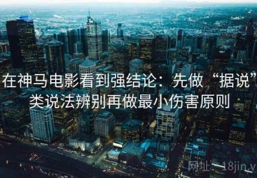 在神马电影看到强结论：先做“据说”类说法辨别再做最小伤害原则