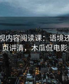 木瓜影视内容阅读课：语境还原的一页讲清，木瓜侃电影