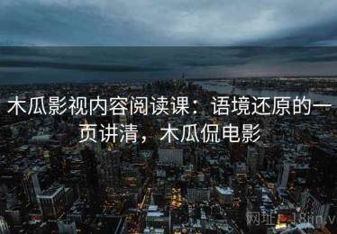 木瓜影视内容阅读课：语境还原的一页讲清，木瓜侃电影