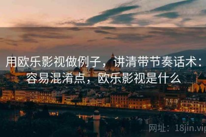 用欧乐影视做例子，讲清带节奏话术：容易混淆点，欧乐影视是什么