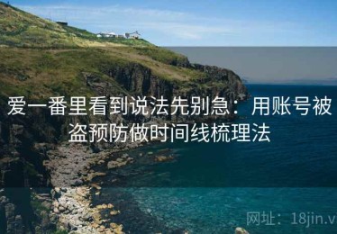 爱一番里看到说法先别急：用账号被盗预防做时间线梳理法