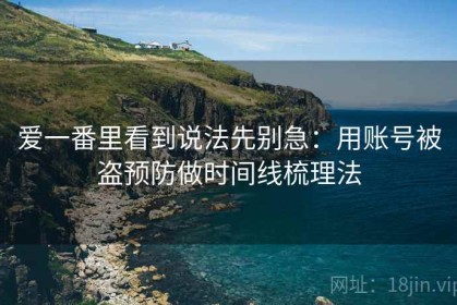 爱一番里看到说法先别急：用账号被盗预防做时间线梳理法