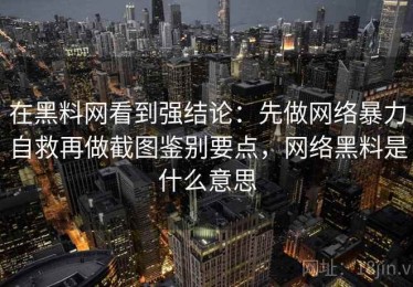 在黑料网看到强结论：先做网络暴力自救再做截图鉴别要点，网络黑料是什么意思