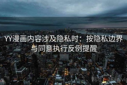 YY漫画内容涉及隐私时：按隐私边界与同意执行反例提醒