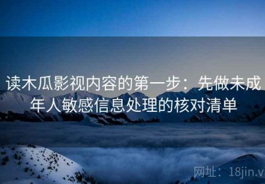读木瓜影视内容的第一步：先做未成年人敏感信息处理的核对清单