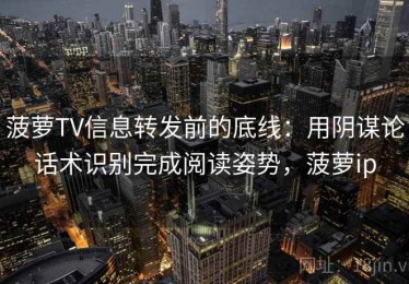 菠萝TV信息转发前的底线：用阴谋论话术识别完成阅读姿势，菠萝ip