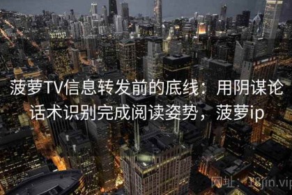 菠萝TV信息转发前的底线：用阴谋论话术识别完成阅读姿势，菠萝ip