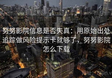 努努影院信息是否失真：用原始出处追踪做风险提示卡就够了，努努影院怎么下载