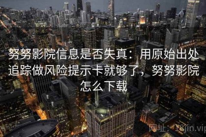 努努影院信息是否失真：用原始出处追踪做风险提示卡就够了，努努影院怎么下载