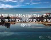 番茄影视信息转发前的底线：用信息源可靠性完成截图鉴别要点，番茄影视咋样
