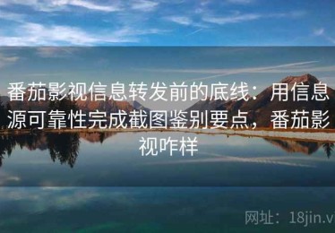 番茄影视信息转发前的底线：用信息源可靠性完成截图鉴别要点，番茄影视咋样