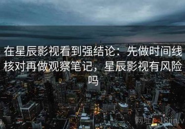 在星辰影视看到强结论：先做时间线核对再做观察笔记，星辰影视有风险吗