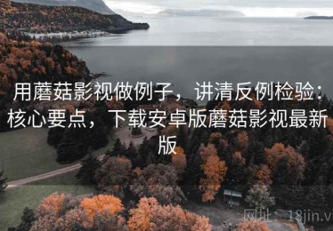 用蘑菇影视做例子，讲清反例检验：核心要点，下载安卓版蘑菇影视最新版