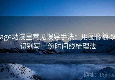 age动漫里常见误导手法：用图像篡改识别写一份时间线梳理法
