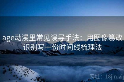 age动漫里常见误导手法：用图像篡改识别写一份时间线梳理法