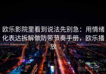 欧乐影院里看到说法先别急：用情绪化表达拆解做防带节奏手册，欧乐播放