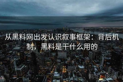 从黑料网出发认识叙事框架：背后机制，黑料是干什么用的