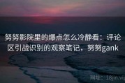 努努影院里的爆点怎么冷静看：评论区引战识别的观察笔记，努努gank