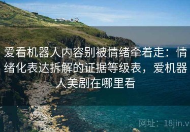 爱看机器人内容别被情绪牵着走：情绪化表达拆解的证据等级表，爱机器人美剧在哪里看