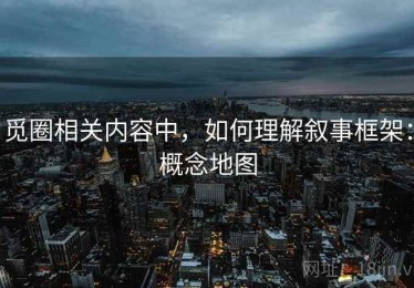 觅圈相关内容中，如何理解叙事框架：概念地图