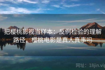 把樱桃影视当样本：反例检验的理解路径，樱桃电影是真人真事吗