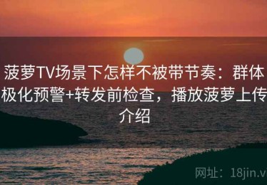 菠萝TV场景下怎样不被带节奏：群体极化预警+转发前检查，播放菠萝上传介绍