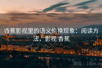 香蕉影视里的语义偷换现象：阅读方法，影视 香蕉