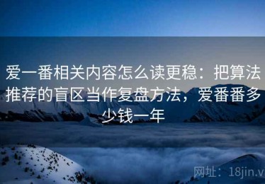 爱一番相关内容怎么读更稳：把算法推荐的盲区当作复盘方法，爱番番多少钱一年