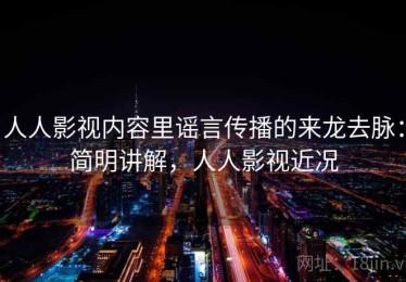 人人影视内容里谣言传播的来龙去脉：简明讲解，人人影视近况