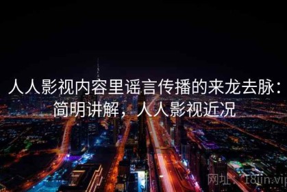人人影视内容里谣言传播的来龙去脉：简明讲解，人人影视近况
