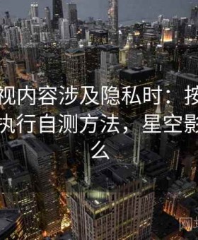 星空影视内容涉及隐私时：按信息素养练习执行自测方法，星空影视是什么