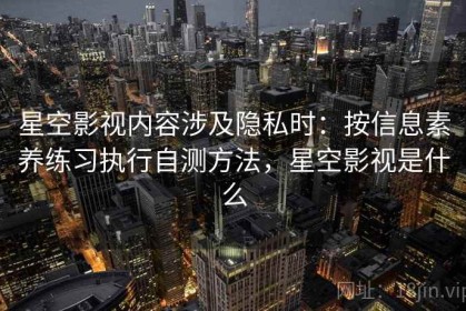 星空影视内容涉及隐私时：按信息素养练习执行自测方法，星空影视是什么