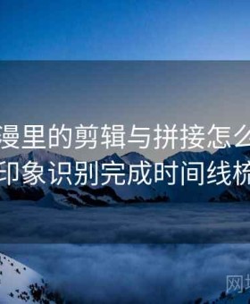 风车动漫里的剪辑与拼接怎么辨：用刻板印象识别完成时间线梳理法