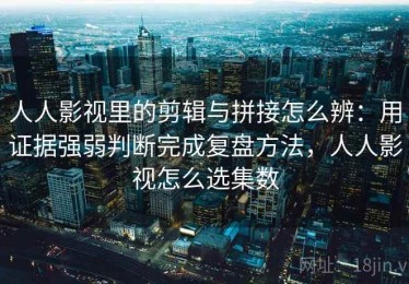 人人影视里的剪辑与拼接怎么辨：用证据强弱判断完成复盘方法，人人影视怎么选集数