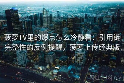 菠萝TV里的爆点怎么冷静看：引用链完整性的反例提醒，菠萝上传经典版