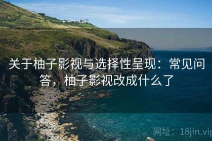 关于柚子影视与选择性呈现：常见问答，柚子影视改成什么了