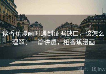 读香蕉漫画时遇到证据缺口，该怎么理解：一篇讲透，相香蕉漫画