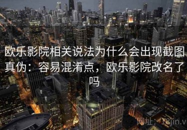 欧乐影院相关说法为什么会出现截图真伪：容易混淆点，欧乐影院改名了吗