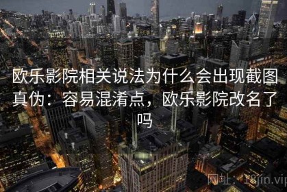 欧乐影院相关说法为什么会出现截图真伪：容易混淆点，欧乐影院改名了吗