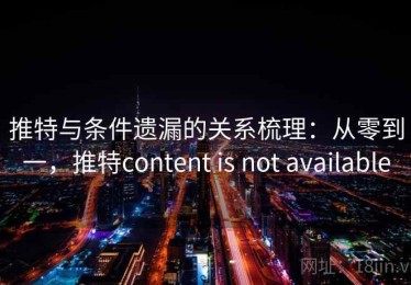 推特与条件遗漏的关系梳理：从零到一，推特content is not available