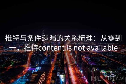 推特与条件遗漏的关系梳理：从零到一，推特content is not available