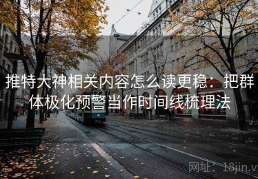 推特大神相关内容怎么读更稳：把群体极化预警当作时间线梳理法
