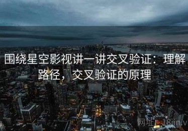 围绕星空影视讲一讲交叉验证：理解路径，交叉验证的原理