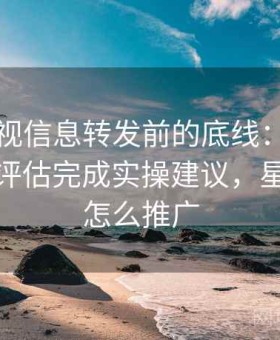 星辰影视信息转发前的底线：用曝光与伤害评估完成实操建议，星辰影视怎么推广