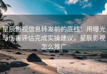 星辰影视信息转发前的底线：用曝光与伤害评估完成实操建议，星辰影视怎么推广