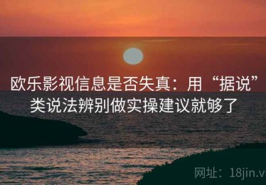 欧乐影视信息是否失真：用“据说”类说法辨别做实操建议就够了